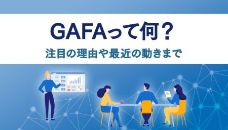 GAFA（ガーファ）って何？注目されている理由やGAFAを取り巻く動きを解説