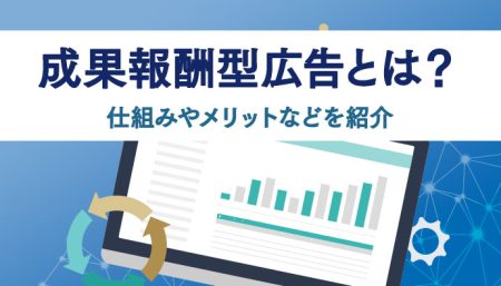 成果報酬型広告とは？仕組み・メリット・デメリット・相場・利用のコツなどを紹介