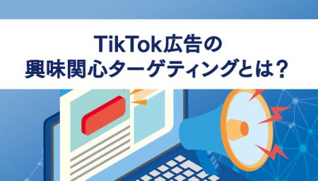 TikTok広告の興味関心ターゲティングとは？基本的な概要からカテゴリ、運用のコツなどについて解説！