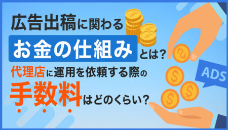 広告出稿に関わるお金の仕組みとは？代理店に運用を依頼する際の手数料はどのくらい？
