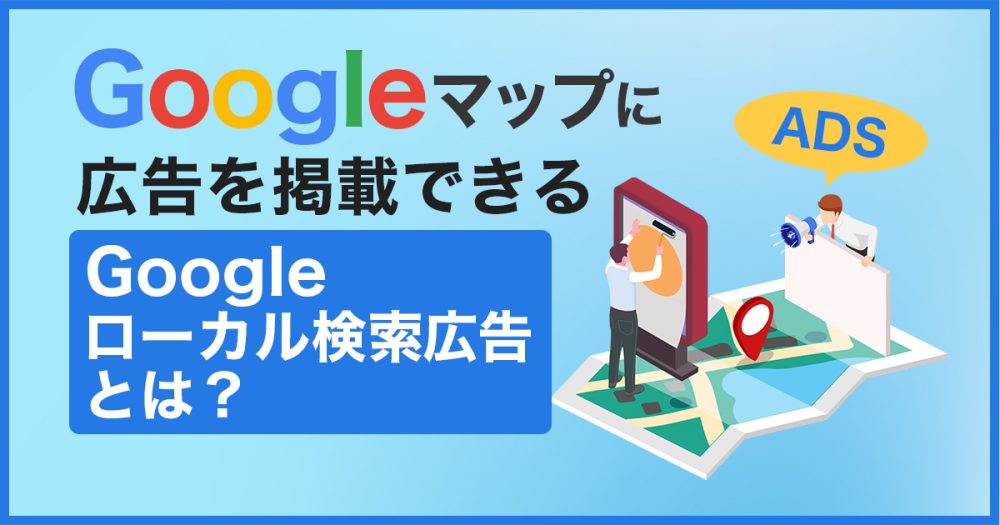 Googleマップに広告を掲載できる【Googleローカル検索広告】とは?