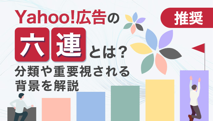 【推奨】Yahoo!広告の六連とは?分類や重要視される背景を解説