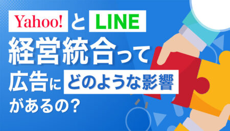 Yahoo!とLINEの経営統合で広告にはどのような影響があるの？合併の影響について解説