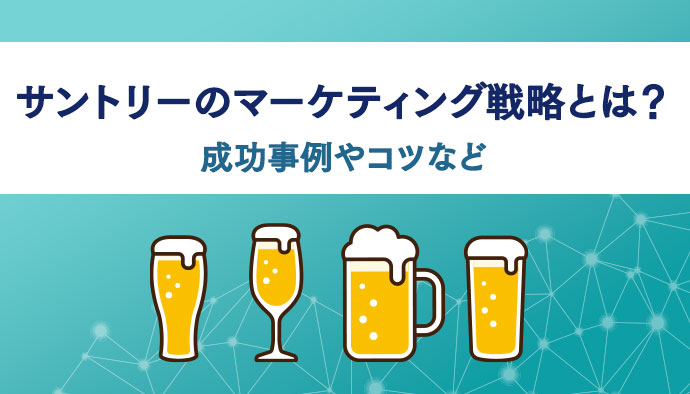 サントリーのマーケティング戦略とは？成功事例とあわせ自社に活用できるコツなどについて解説！