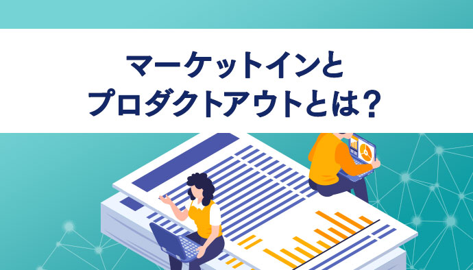 マーケットインとプロダクトアウトの定義と違いとは？メリット・デメリットや成功事例を解説