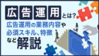 広告運用とは？基本的な業務内容から求められるスキル、特徴などについて解説！