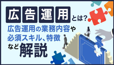 広告運用とは？基本的な業務内容から求められるスキル、特徴などについて解説！