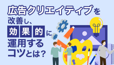 広告クリエイティブを改善して、効果的に運用するコツ