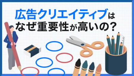 広告クリエイティブの重要性はなぜ高い？品質が求められる理由や制作ポイントを解説