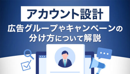 【アカウント設計】広告グループやキャンペーンの分け方について解説