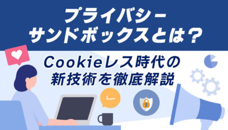 プライバシーサンドボックス（Privacy Sandbox）とは？Cookieレス時代の新技術を徹底解説