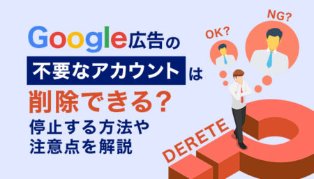 【手順紹介】Google広告のアカウントは削除できる？停止する方法や注意点を解説