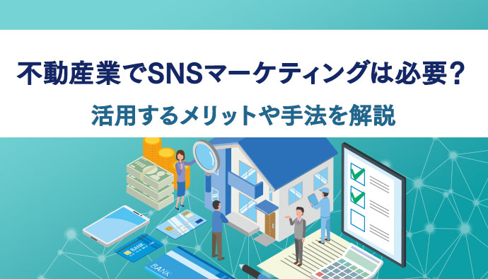 不動産業でSNSマーケティングは必要？活用するメリットや手法を解説