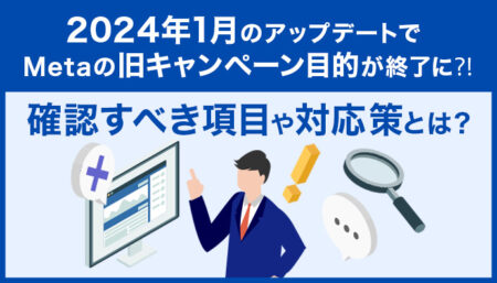 Meta広告の旧キャンペーン目的が2024年で終了？確認すべき項目や対応策などについて解説！