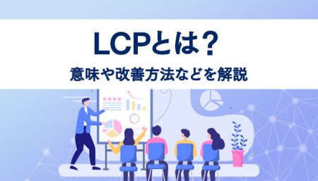 【改善必須】LCPとは？意味や改善方法などを解説