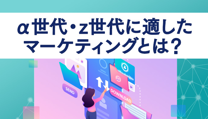 【それぞれ解説】α世代・z世代に適したマーケティングとは？