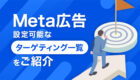 【必見】Meta広告で設定可能なターゲティング一覧をご紹介