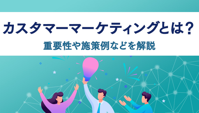 【今さら聞けない】カスタマーマーケティングとは？重要性や施策例などを解説