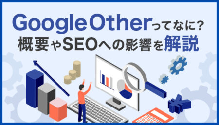 【意外と知らない】GoogleOtherとは？内容やSEOへの影響を解説