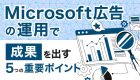 Microsoft広告の運用で成果を出す5つの重要ポイント | 媒体特性と事例から解説