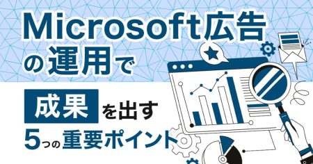 Microsoft広告の運用で成果を出す5つの重要ポイント | 媒体特性と事例から解説