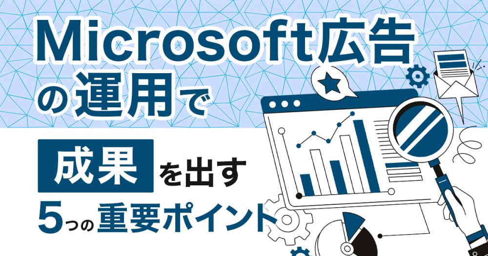 Microsoft広告の運用で成果を出す5つの重要ポイント | 媒体特性と事例から解説