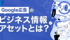 Google広告のビジネス情報アセット（ビジネスの名前と企業ロゴ）とは？<br>活用メリットや設定手順を徹底解説