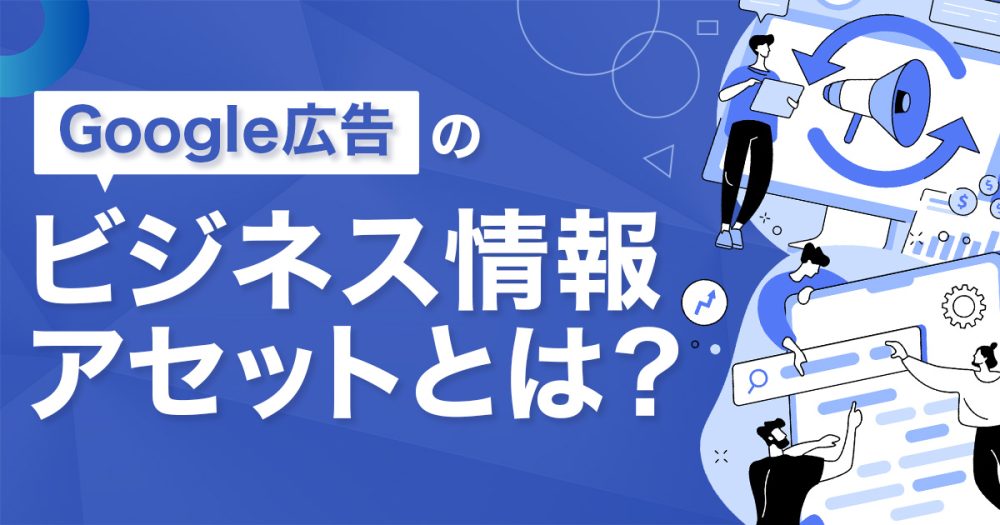 Google広告のビジネス情報アセット（ビジネスの名前と企業ロゴ）とは？活用メリットや設定手順を徹底解説