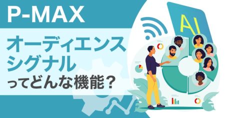 Google広告の【P-MAX】オーディエンスシグナルって何？活用事例やテクニックを大公開