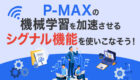 P-MAXの『シグナル機能』を使いこなそう！機械学習を加速させる方法を徹底解説