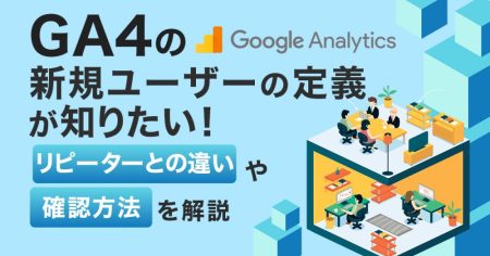 GA4の新規ユーザーの定義が知りたい！リピーターとの違いや確認方法を解説