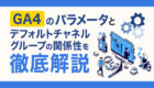 GA4のパラメータとデフォルトチャネルグループの関係性を徹底解説！