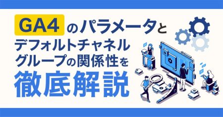 GA4のパラメータとデフォルトチャネルグループの関係性を徹底解説！