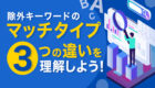 除外キーワードのマッチタイプ3つの違いを理解しよう！