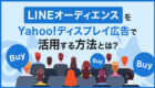 LINEオーディエンスをYahoo!ディスプレイ広告で活用する方法とは？