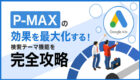 P-MAXの効果を最大化する！検索テーマ機能を完全攻略