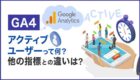 【完全解説】GA4のアクティブユーザーとは？他の重要指標との違いを理解しよう！