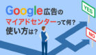 【図解】Google広告の「マイアドセンター」とは？基礎から使い方まで徹底解説！