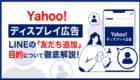 Yahoo!ディスプレイ広告にLINEの「友だち追加」目的が登場！基本事項から設定方法まで徹底解説