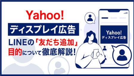 Yahoo!ディスプレイ広告にLINEの「友だち追加」目的が登場！基本事項から設定方法まで徹底解説