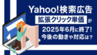 【Yahoo!検索広告】拡張クリック単価が2025年6月に終了！今後の動きや対応方法など分かりやすく解説