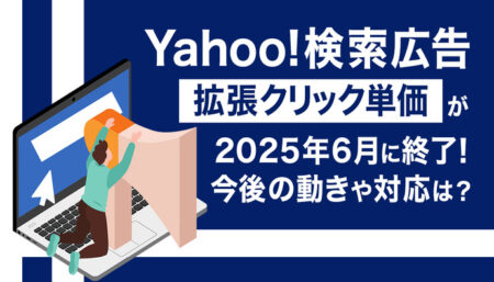 【Yahoo!検索広告】拡張クリック単価が2025年6月に終了！今後の動きや対応方法など分かりやすく解説