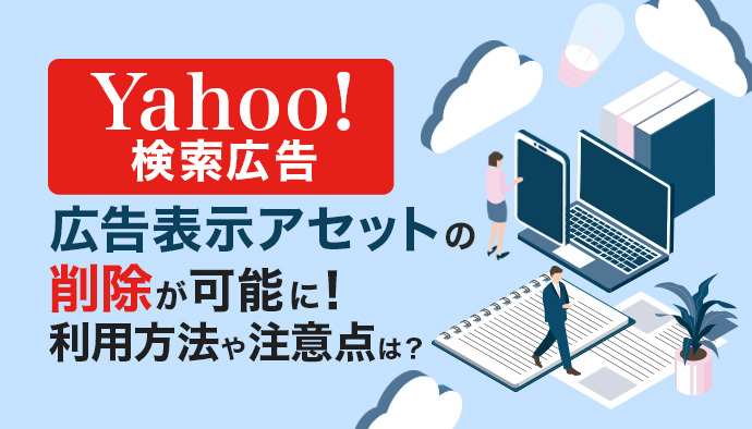 【Yahoo!検索広告】広告表示アセットの削除機能が提供開始!利用方法や注意点など徹底解説