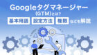 Googleタグマネージャー（GTM）とは？基本用語・設定方法・権限などを解説