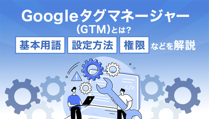 Googleタグマネージャー(GTM)とは?基本用語・設定方法・権限などを解説
