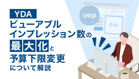 YDA「ビューアブルインプレッション数の最大化」の開始と予算下限変更について解説！
