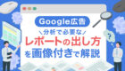 【Google広告】分析で必要なレポートの出し方｜画像で分かる完全ガイド