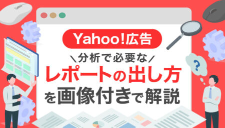 【Yahoo!広告】分析で必要なレポートの出し方｜画像で分かる完全ガイド
