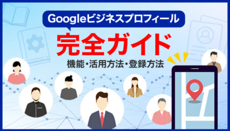 Googleビジネスプロフィールとは？どう活用する？登録方法まで分かる完全ガイド