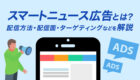 【最新】スマートニュース広告（SmartNews Ads）とは？配信方法・配信面・ターゲティングなどを網羅的に解説